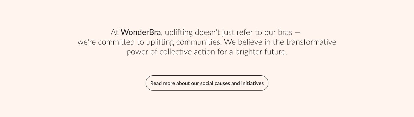 At WonderBra, uplifting doesn't just refer to our bras — we're committed to uplifting communities. We believe in the transformative power of collective action for a brighter future.